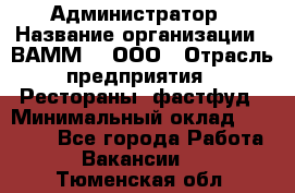 Администратор › Название организации ­ ВАММ  , ООО › Отрасль предприятия ­ Рестораны, фастфуд › Минимальный оклад ­ 20 000 - Все города Работа » Вакансии   . Тюменская обл.